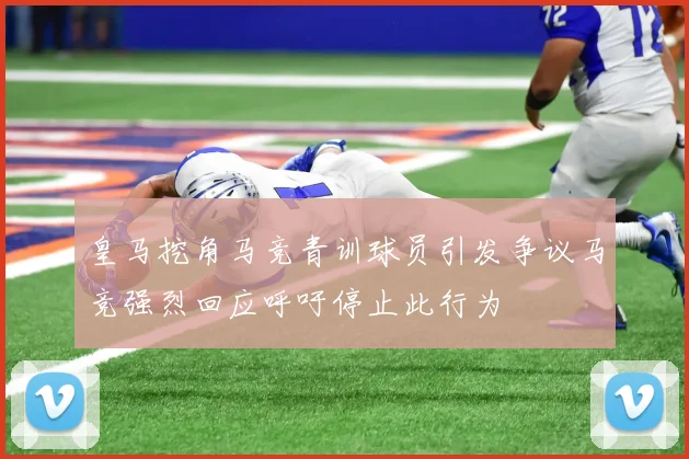 皇马挖角马竞青训球员引发争议马竞强烈回应呼吁停止此行为
