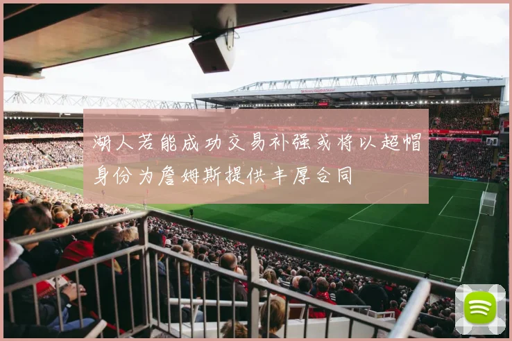 湖人若能成功交易补强或将以超帽身份为詹姆斯提供丰厚合同